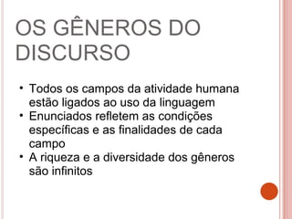 OS GÊNEROS DO
DISCURSO
• Todos os campos da atividade humana
estão ligados ao uso da linguagem
• Enunciados refletem as condições
específicas e as finalidades de cada
campo
• A riqueza e a diversidade dos gêneros
são infinitos
 