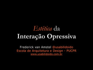 Estética da  
Interação Opressiva
Frederick van Amstel @usabilidoido
Escola de Arquitetura e Design - PUCPR
www.usabilidoido.com.br
 
