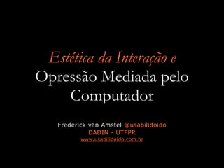 Estética da Interação e
Opressão Mediada pelo
Computador
Frederick van Amstel @usabilidoido
DADIN - UTFPR
www.usabilidoido.com.br
 