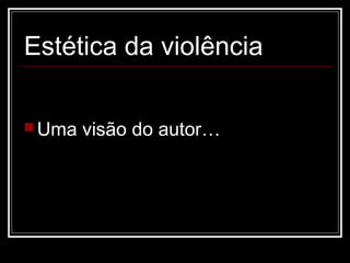 Estética da violência

 Uma   visão do autor…
 