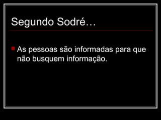 Segundo Sodré…

 Aspessoas são informadas para que
 não busquem informação.
 