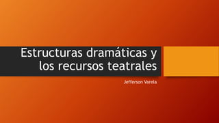 Estructuras dramáticas y
los recursos teatrales
Jefferson Varela
 