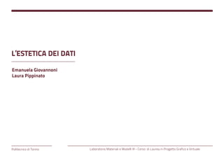 L’ESTETICA DEI DATI

Emanuela Giovannoni
Laura Pippinato




Politecnico di Torino   Laboratorio Materiali e Modelli III - Corso di Laurea in Progetto Grafico e Virtuale
 