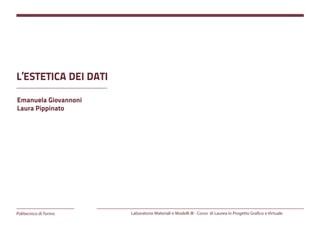 Politecnico di Torino Laboratorio Materiali e Modelli III - Corso di Laurea in Progetto Grafico e Virtuale
Emanuela Giovannoni
Laura Pippinato
L’ESTETICA DEI DATI
 