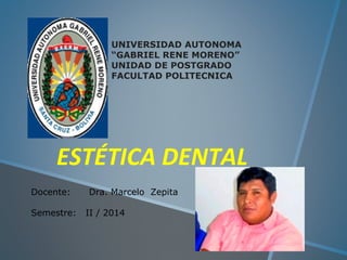 UNIVERSIDAD AUTONOMA 
“GABRIEL RENE MORENO” 
UNIDAD DE POSTGRADO 
FACULTAD POLITECNICA 
ESTÉTICA DENTAL 
Docente: Dra. Marcelo Zepita 
Semestre: II / 2014 
 