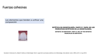 Fuerzas cohesivas
González O; Solorzano A y Balda R. Estética en Odontología: Parte II. papel de los principios estéticos en la Odontología. Acta odontol. venez. 1999, vol.37, n.3, pp.39-43.
Los elementos que tienden a unificar una
composición
 