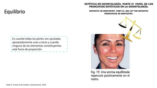 Equilibrio
Galip G. Puesta al día Estética. Quintessense. 2010
Es cuando todas las partes son ajustadas
apropiadamente unas a otras y cuando
ninguno de los elementos constituyentes
está fuera de proporción
 