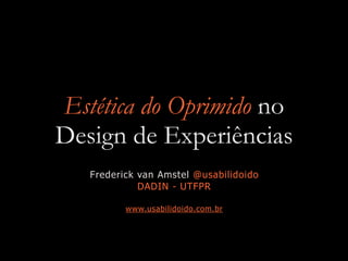 Estética do Oprimido no
Design de Experiências
Frederick van Amstel @usabilidoido
DADIN - UTFPR
www.usabilidoido.com.br
 