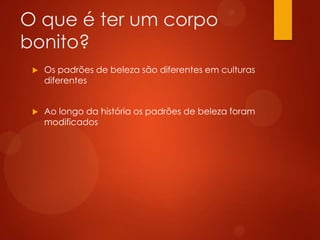 O que é ter um corpo
bonito?
 Os padrões de beleza são diferentes em culturas
diferentes
 Ao longo da história os padrões de beleza foram
modificados
 