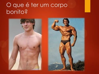 O que é ter um corpo
bonito?
 