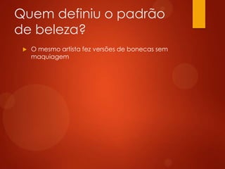 Quem definiu o padrão
de beleza?
 O mesmo artista fez versões de bonecas sem
maquiagem
 