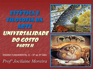 ESTÉTICA E
FILOSOFIA DA
ARTE
uNIVERSALIDADE
DO GOSTO
PARTE II
Profª Jocilaine Moreira
ENSINO FUNDAMENTAL II – 6º ao 9º ANO
 