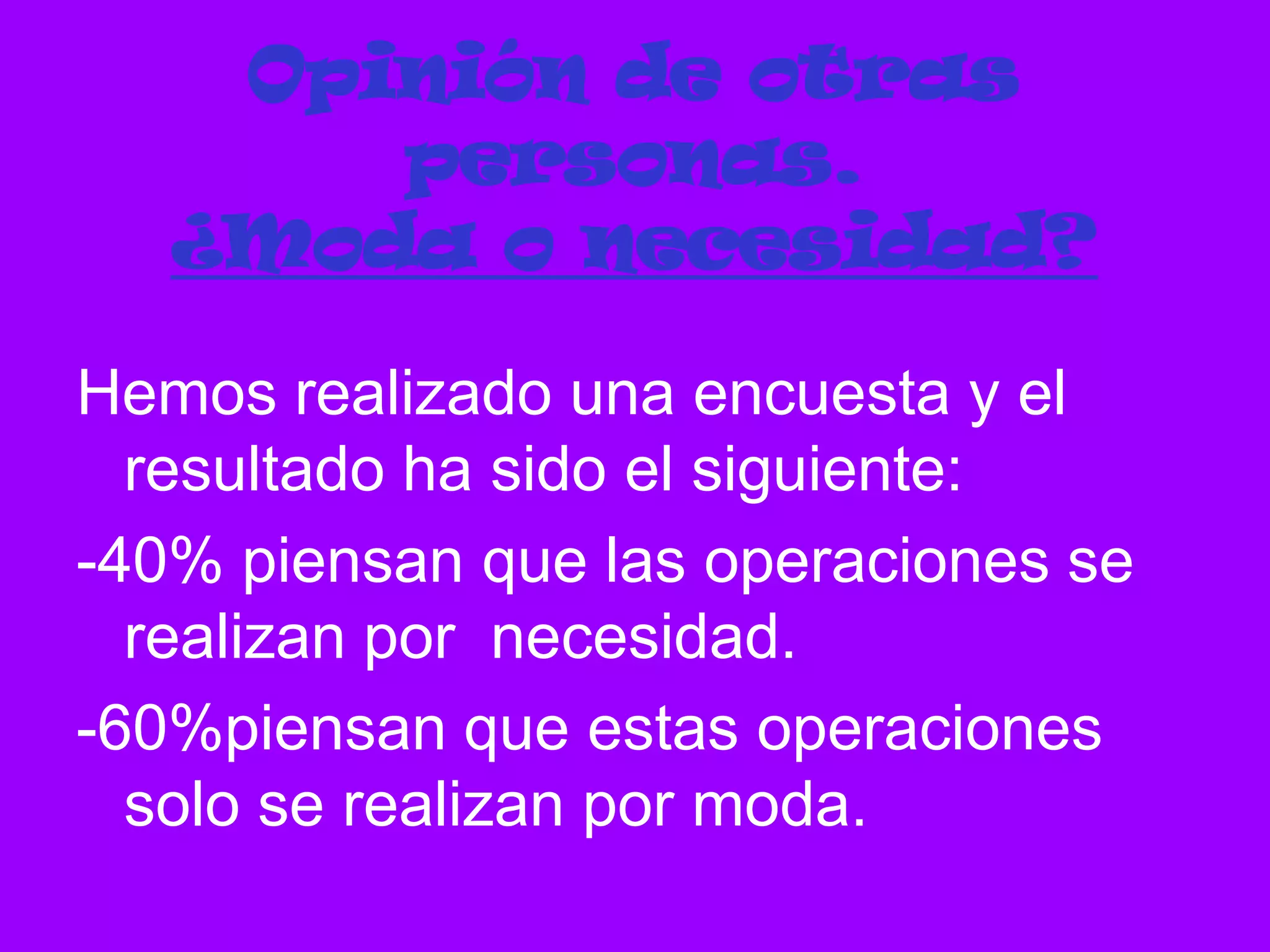 Opinión de otras
       personas.
   ¿Moda o necesidad?

Hemos realizado una encuesta y el
  resultado ha sido el siguiente:
-40% piensan que las operaciones se
  realizan por necesidad.
-60%piensan que estas operaciones
  solo se realizan por moda.
 