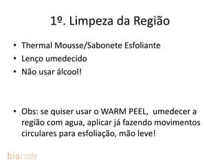 1º. Limpeza da Região
• Thermal Mousse/Sabonete Esfoliante
• Lenço umedecido
• Não usar álcool!
• Obs: se quiser usar o WARM PEEL, umedecer a
região com agua, aplicar já fazendo movimentos
circulares para esfoliação, mão leve!
 