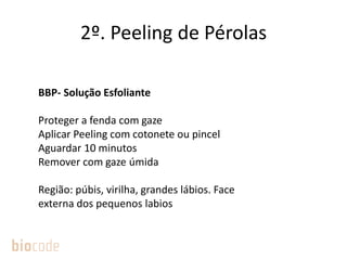 2º. Peeling de Pérolas
BBP- Solução Esfoliante
Proteger a fenda com gaze
Aplicar Peeling com cotonete ou pincel
Aguardar 10 minutos
Remover com gaze úmida
Região: púbis, virilha, grandes lábios. Face
externa dos pequenos labios
 