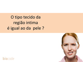 O tipo tecido da
região intima
é igual ao da pele ?
 