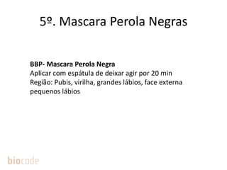 5º. Mascara Perola Negras
BBP- Mascara Perola Negra
Aplicar com espátula de deixar agir por 20 min
Região: Pubis, virilha, grandes lábios, face externa
pequenos lábios
 