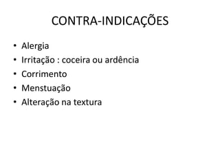 CONTRA-INDICAÇÕES
• Alergia
• Irritação : coceira ou ardência
• Corrimento
• Menstuação
• Alteração na textura
 