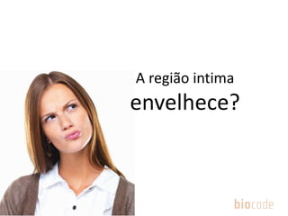 A região intima
envelhece?
 