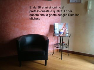 E’ da 30 anni sinonimo di
professionalità e qualità. E’ per
questo che la gente sceglie Estetica
Michela
 