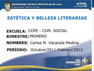 ESTÉTICA Y BELLEZA LITERARIAS ESCUELA: NOMBRES: CCEE - COM. SOCIAL Carlos M. Vacacela Medina BIMESTRE: PRIMERO PERÍODO: Octubre/2011-Febrero/2012 
