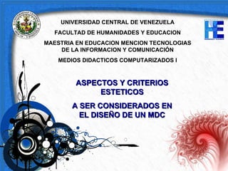 ASPECTOS Y CRITERIOS ESTETICOS A SER CONSIDERADOS EN  EL DISEÑO DE UN MDC UNIVERSIDAD CENTRAL DE VENEZUELA FACULTAD DE HUMANIDADES Y EDUCACION MAESTRIA EN EDUCACION MENCION TECNOLOGIAS DE LA INFORMACION Y COMUNICACIÓN MEDIOS DIDACTICOS COMPUTARIZADOS I 