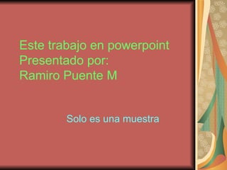 Este trabajo en powerpoint Presentado por: Ramiro Puente M Solo es una muestra 