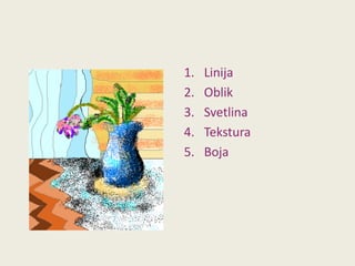 1.
2.
3.
4.
5.

Linija
Oblik
Svetlina
Tekstura
Boja

 