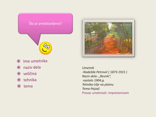 Šta je predstavljeno?

Umetnik
-Nadežda Petrovid ( 1873-1915 )
Naziv dela- „Resnik“,
nastalo 1904.g.
Tehnika-Ulje na platnu
Tema-Pejzaž
Pravac umetnosti- impresionizam

 