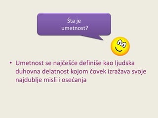 Šta je
umetnost?

• Umetnost se najčešde definiše kao ljudska
duhovna delatnost kojom čovek izražava svoje
najdublje misli i osedanja

 