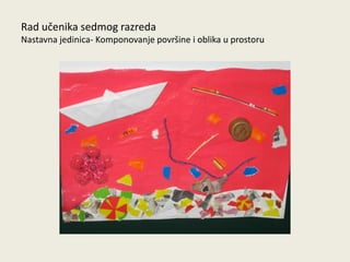 Rad učenika sedmog razreda
Nastavna jedinica- Komponovanje površine i oblika u prostoru

 