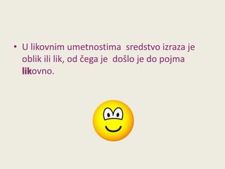 • U likovnim umetnostima sredstvo izraza je
oblik ili lik, od čega je došlo je do pojma
likovno.

 