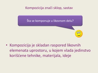 Kompozicija znači sklop, sastav
Šta se komponuje u likovnom delu?

• Kompozicija je skladan raspored likovnih
elemenata uprostoru, u kojem vlada jedinstvo
korišdene tehnike, materijala, ideje

 
