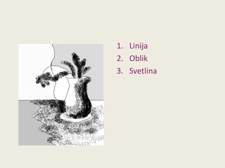 1. Linija
2. Oblik
3. Svetlina

 