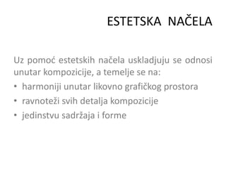 ESTETSKA NAČELA
Uz pomoć estetskih načela uskladjuju se odnosi
unutar kompozicije, a temelje se na:
• harmoniji unutar likovno grafičkog prostora
• ravnoteži svih detalja kompozicije
• jedinstvu sadržaja i forme
 