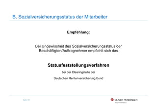 B. Sozialversicherungsstatus der Mitarbeiter
Empfehlung:
Bei Ungewissheit des Sozialversicherungsstatus der
Beschäftigten/Auftragnehmer empfiehlt sich das
Seite 101
Statusfeststellungsverfahren
bei der Clearingstelle der
Deutschen Rentenversicherung Bund
 
