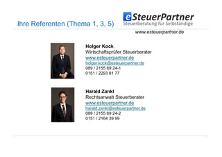 Ihre Referenten (Thema 1, 3, 5)
Holger Kock
Wirtschaftsprüfer Steuerberater
www.esteuerpartner.de
holger.kock@esteuerpartner.de
089 / 2155 69 24-1
0151 / 2293 81 77
www.esteuerpartner.de
Harald Zankl
Rechtsanwalt Steuerberater
www.esteuerpartner.de
harald.zankl@esteuerpartner.de
089 / 2155 69 24-2
0151 / 2164 39 99
 