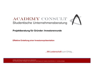 Projektberatung für Gründer: Investorenrunde
STRENG VERTRAULICH UND RECHTLICH GESCHÜTZT
Eine Verwendung dieser Unterlagen ohne ausdrückliche Genehmigung durch Academy Consult München e.V. ist streng untersagt
Effektive Erstellung einer Investorenpräsentation
...Mit Leidenschaft zum Erfolg...
 