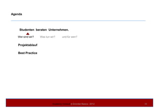 Agenda
Studenten beraten Unternehmen.
Wer sind wir? Was tun wir? und für wen?
Projektablauf
Best Practice
Academy Consult || Gründer Basics 2012 35
 