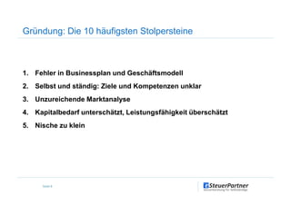 Gründung: Die 10 häufigsten Stolpersteine
1. Fehler in Businessplan und Geschäftsmodell
2. Selbst und ständig: Ziele und Kompetenzen unklar
3. Unzureichende Marktanalyse
Seite 8
3. Unzureichende Marktanalyse
4. Kapitalbedarf unterschätzt, Leistungsfähigkeit überschätzt
5. Nische zu klein
 