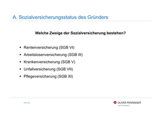 A. Sozialversicherungsstatus des Gründers
Welche Zweige der Sozialversicherung bestehen?
Rentenversicherung (SGB VI)
Arbeitslosenversicherung (SGB III)
Seite 88
Arbeitslosenversicherung (SGB III)
Krankenversicherung (SGB V)
Unfallversicherung (SGB VII)
Pflegeversicherung (SGB XI)
 