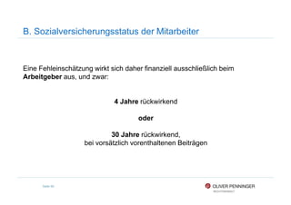 B. Sozialversicherungsstatus der Mitarbeiter
Eine Fehleinschätzung wirkt sich daher finanziell ausschließlich beim
Arbeitgeber aus, und zwar:
4 Jahre rückwirkend
Seite 99
4 Jahre rückwirkend
oder
30 Jahre rückwirkend,
bei vorsätzlich vorenthaltenen Beiträgen
 