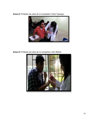 53 
Anexo 8: Pintando las uñas de mi compañero Víctor Yupangui. 
Anexo 9: Pintando las uñas de mi compañero John Molina. 
 