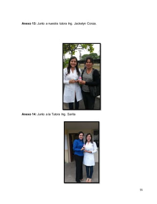55 
Anexo 13: Junto a nuestra tutora Ing. Jackelyn Conza. 
Anexo 14: Junto a la Tutora Ing. Sarita 
 