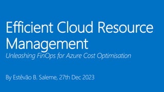 Efficient Cloud Resource
Management
Unleashing FinOps for Azure Cost Optimisation
By Estêvão B. Saleme, 27th Dec 2023
 