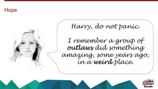 Hope
Harry, do not panic.
I remember a group of
outlaws did something
amazing, some years ago,
in a weird place.
 