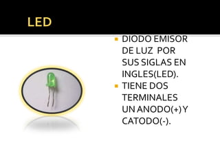    DIODO EMISOR
    DE LUZ POR
    SUS SIGLAS EN
    INGLES(LED).
   TIENE DOS
    TERMINALES
    UN ANODO(+) Y
    CATODO(-).
 
