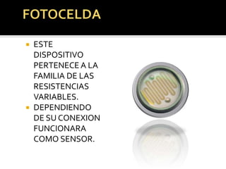  ESTE
  DISPOSITIVO
  PERTENECE A LA
  FAMILIA DE LAS
  RESISTENCIAS
  VARIABLES.
 DEPENDIENDO
  DE SU CONEXION
  FUNCIONARA
  COMO SENSOR.
 