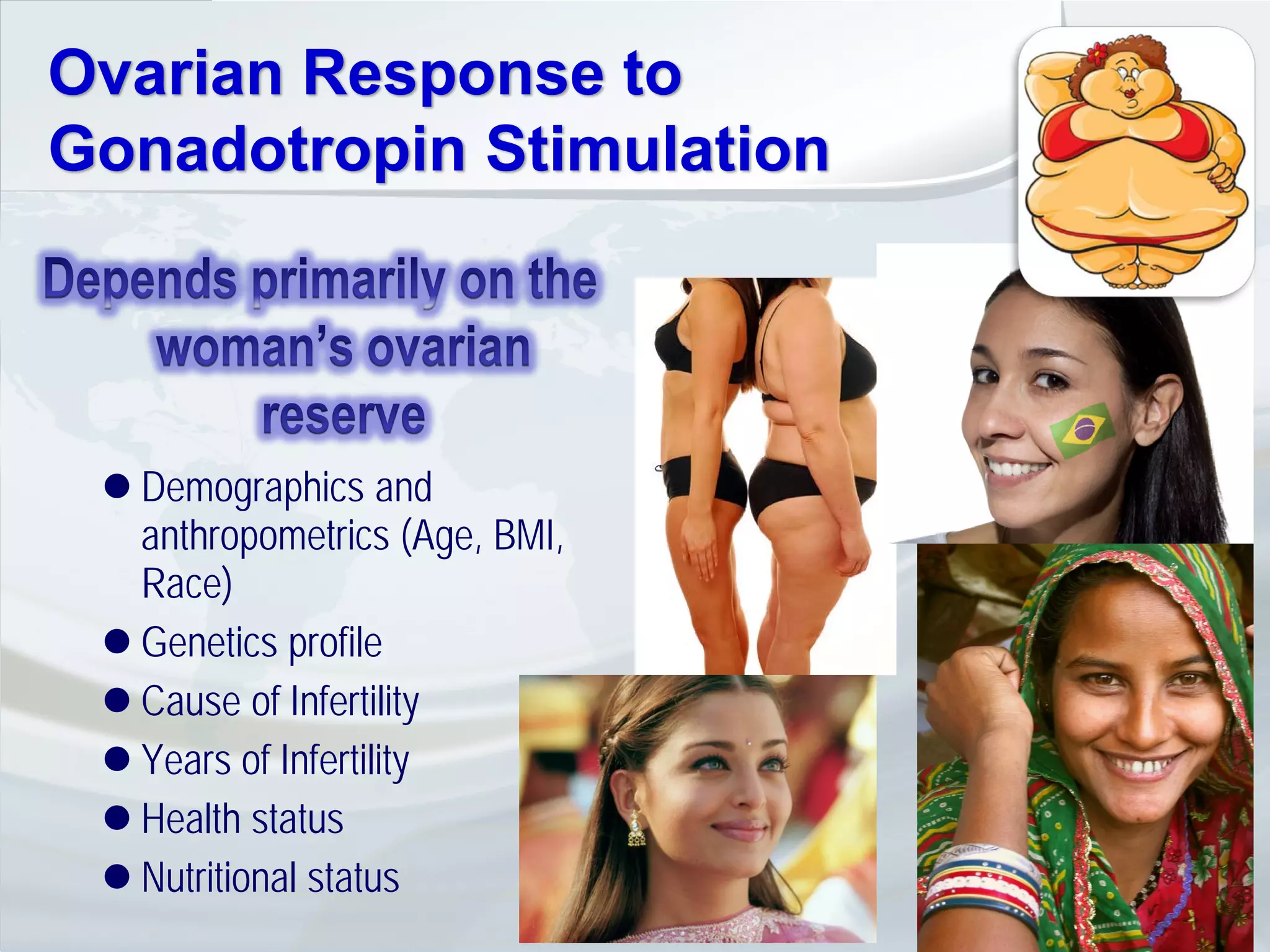 Ovarian Response to
Gonadotropin Stimulation




  Demographics and
   anthropometrics (Age, BMI,
   Race)
  Genetics profile
  Cause of Infertility
  Years of Infertility
  Health status
  Nutritional status
 