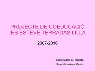 PROJECTE DE COEDUCACIÓ IES ESTEVE TERRADAS I ILLA 2007-2010 Coordinadora del projecte. Rosa María Aznar García 